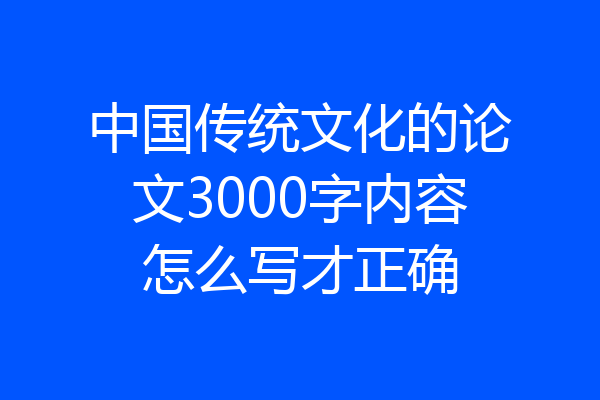 中国传统文化的论文3000字内容怎么写才正确