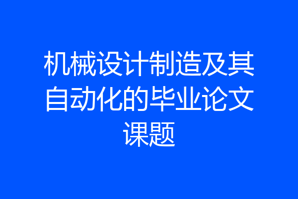 机械设计制造及其自动化的毕业论文课题