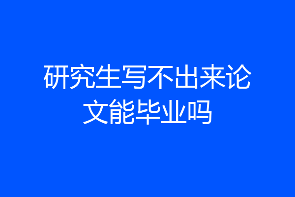 研究生写不出来论文能毕业吗