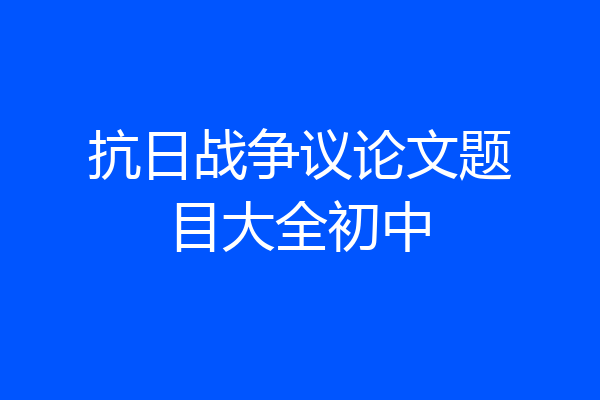 抗日战争议论文题目大全初中