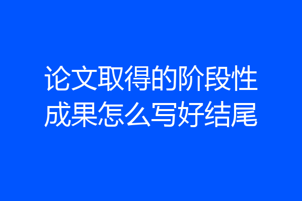 论文取得的阶段性成果怎么写好结尾
