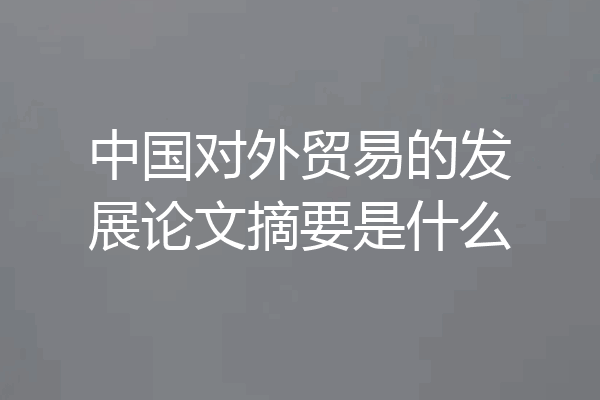 中国对外贸易的发展论文摘要是什么