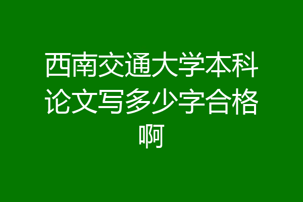 西南交通大学本科论文写多少字合格啊