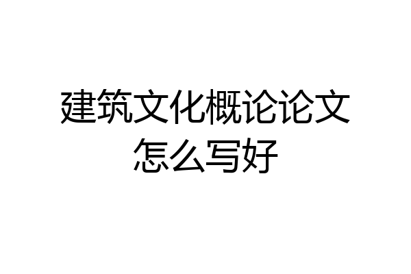 建筑文化概论论文怎么写好