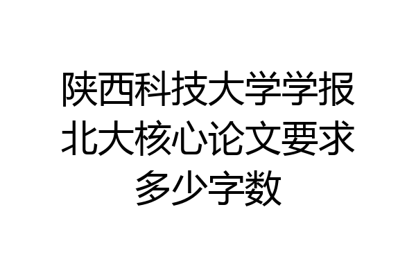 陕西科技大学学报北大核心论文要求多少字数