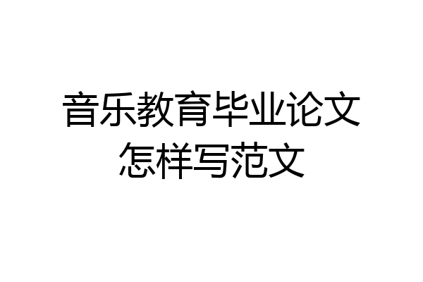 音乐教育毕业论文怎样写范文