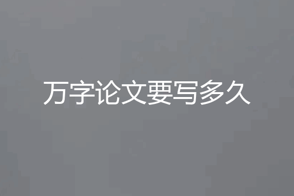 万字论文要写多久