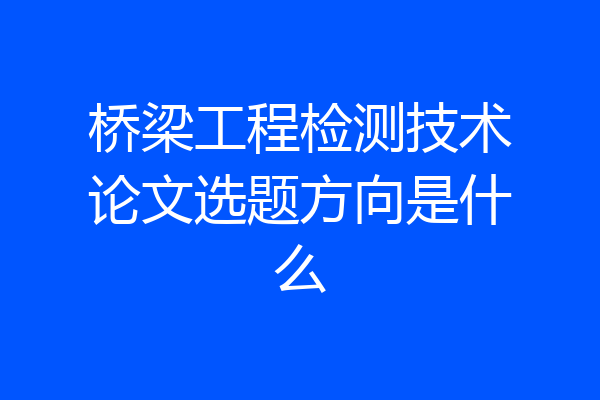 桥梁工程检测技术论文选题方向是什么