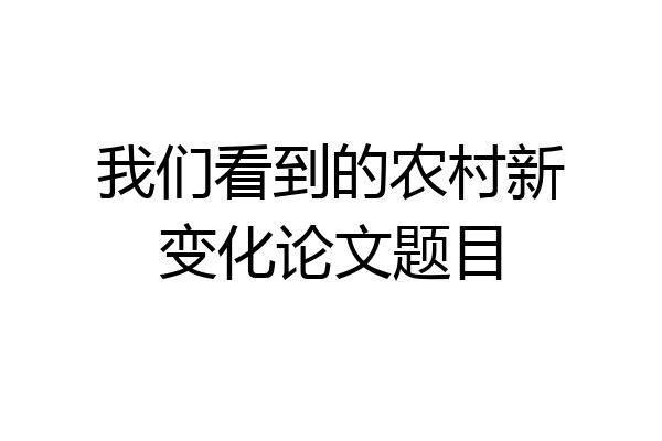 我们看到的农村新变化论文题目