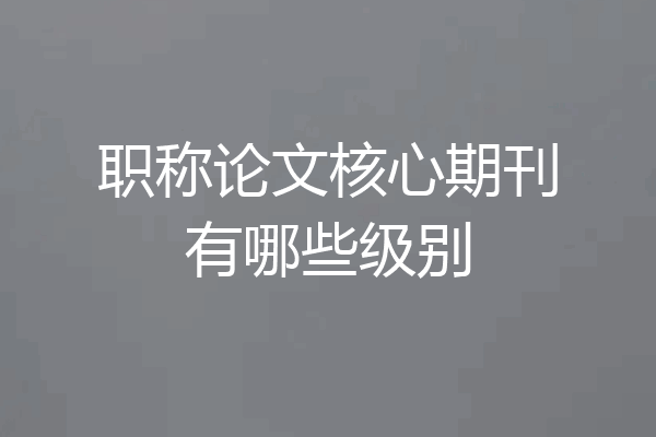 职称论文核心期刊有哪些级别