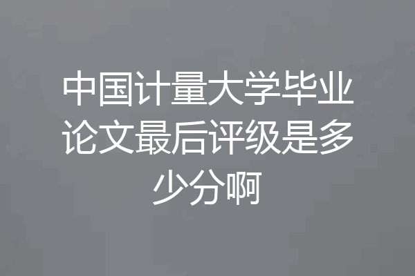 中国计量大学毕业论文最后评级是多少分啊