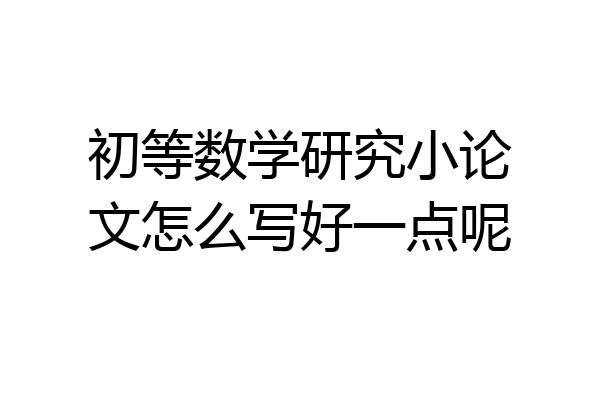 初等数学研究小论文怎么写好一点呢