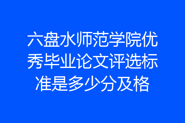 六盘水师范学院优秀毕业论文评选标准是多少分及格