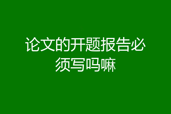 论文的开题报告必须写吗嘛