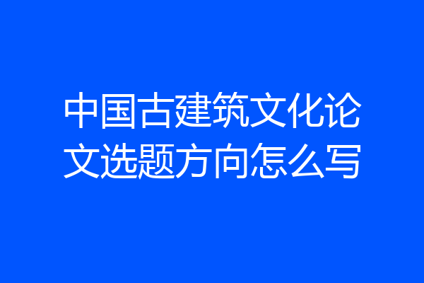中国古建筑文化论文选题方向怎么写