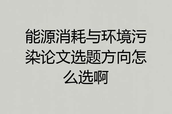 能源消耗与环境污染论文选题方向怎么选啊