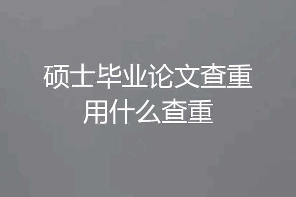 硕士毕业论文查重用什么查重