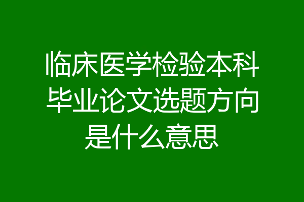 临床医学检验本科毕业论文选题方向是什么意思