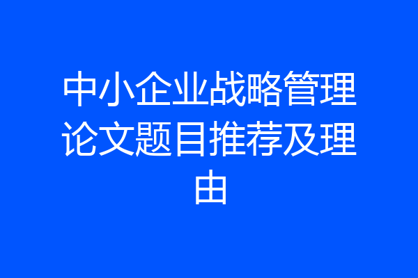 中小企业战略管理论文题目推荐及理由