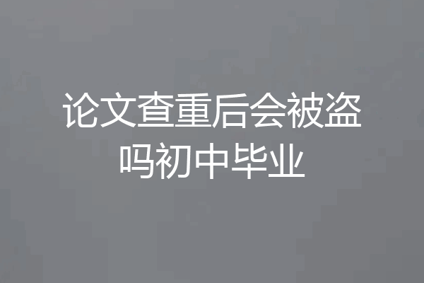 论文查重后会被盗吗初中毕业