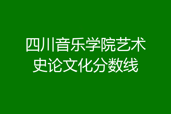 四川音乐学院艺术史论文化分数线