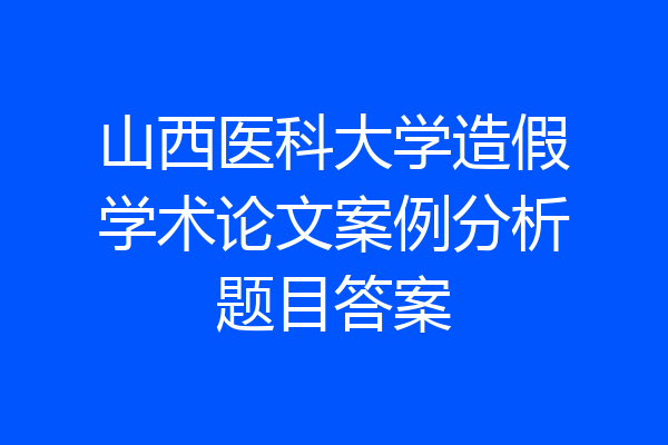山西医科大学造假学术论文案例分析题目答案