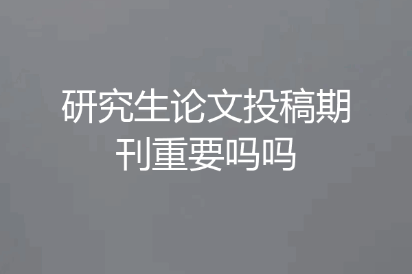 研究生论文投稿期刊重要吗吗