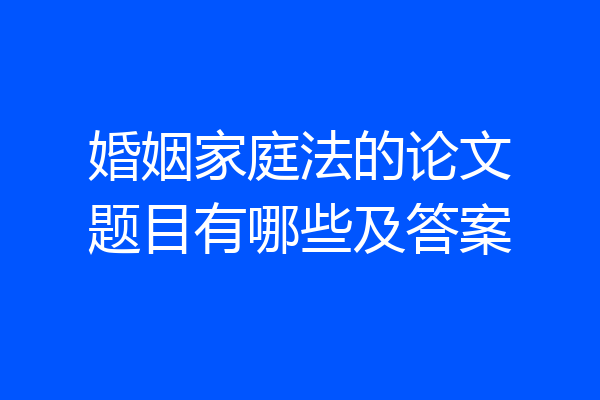 婚姻家庭法的论文题目有哪些及答案