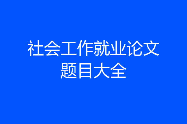 社会工作就业论文题目大全
