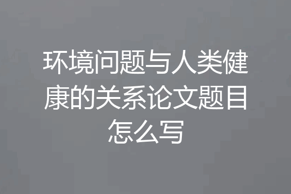 环境问题与人类健康的关系论文题目怎么写