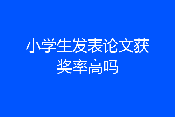 小学生发表论文获奖率高吗