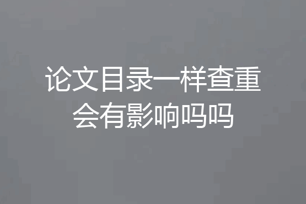 论文目录一样查重会有影响吗吗