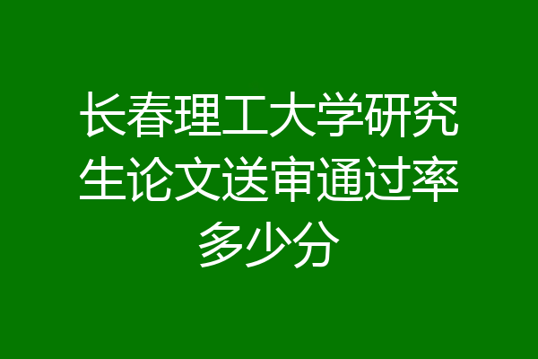 长春理工大学研究生论文送审通过率多少分