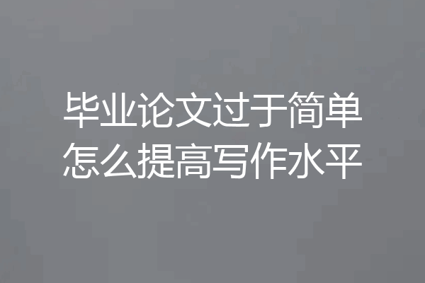 毕业论文过于简单怎么提高写作水平
