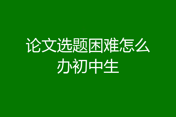 论文选题困难怎么办初中生