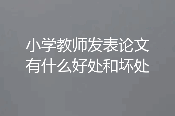 小学教师发表论文有什么好处和坏处