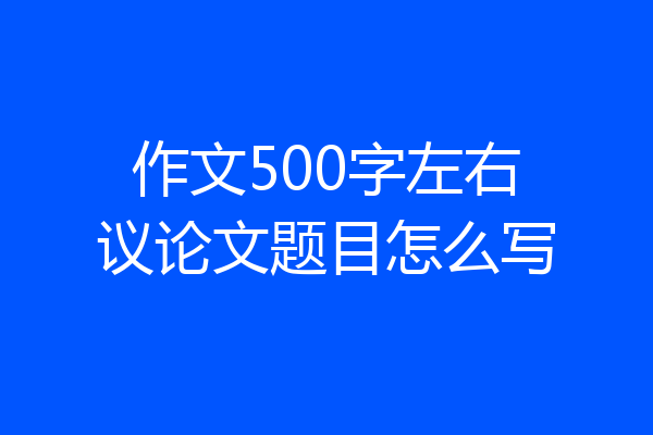 作文500字左右议论文题目怎么写