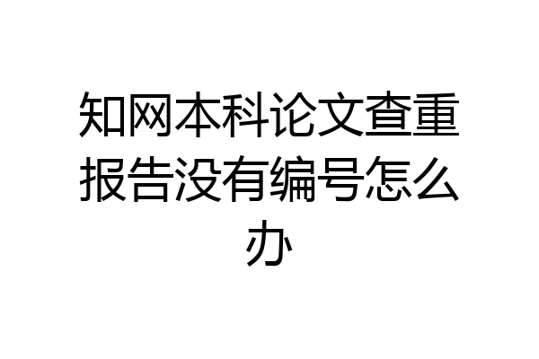 知网本科论文查重报告没有编号怎么办