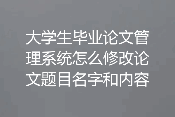 大学生毕业论文管理系统怎么修改论文题目名字和内容