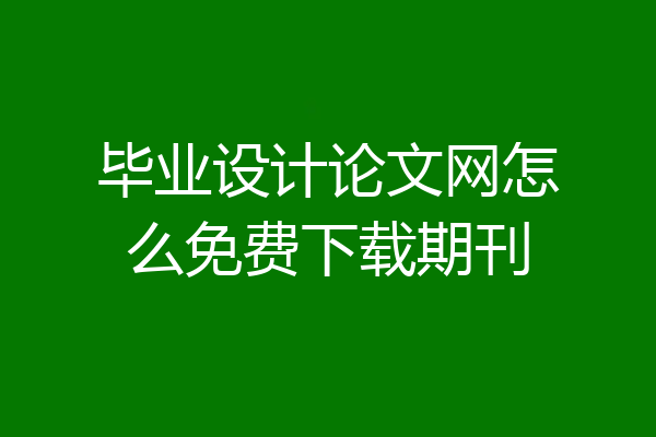 毕业设计论文网怎么免费下载期刊