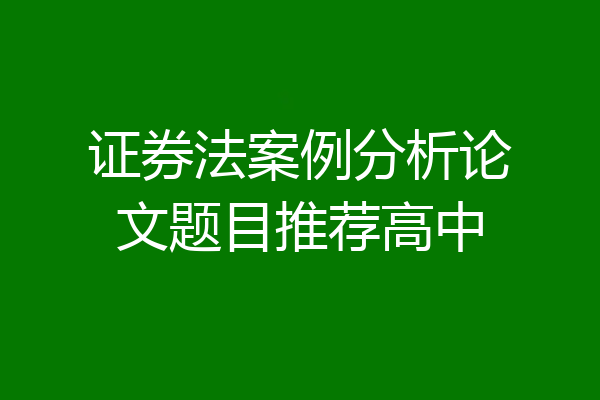 证券法案例分析论文题目推荐高中