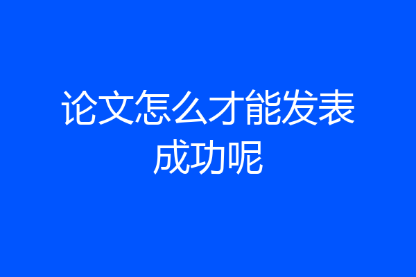 论文怎么才能发表成功呢