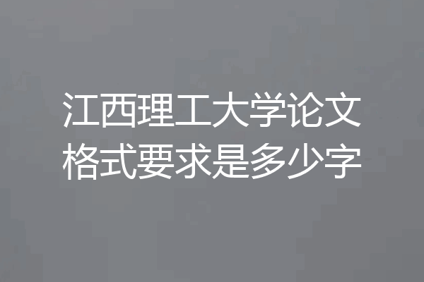 江西理工大学论文格式要求是多少字