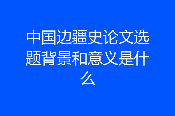 中国边疆史论文选题背景和意义是什么