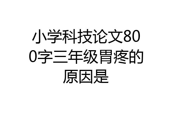 小学科技论文800字三年级胃疼的原因是