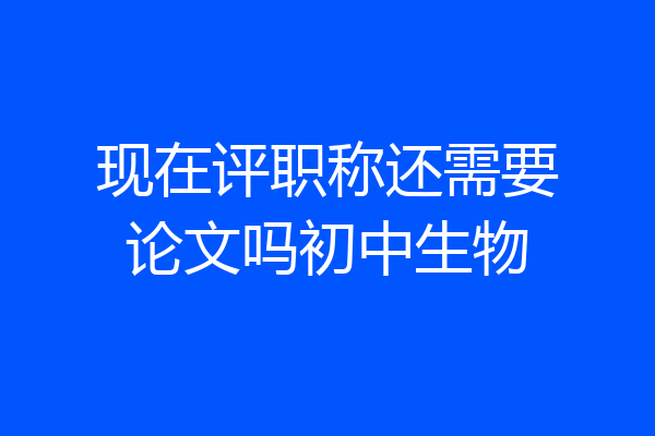 现在评职称还需要论文吗初中生物