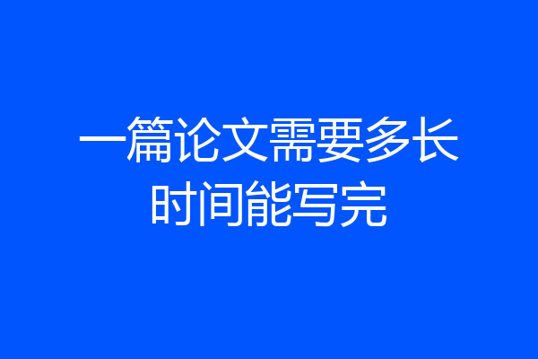 一篇论文需要多长时间能写完