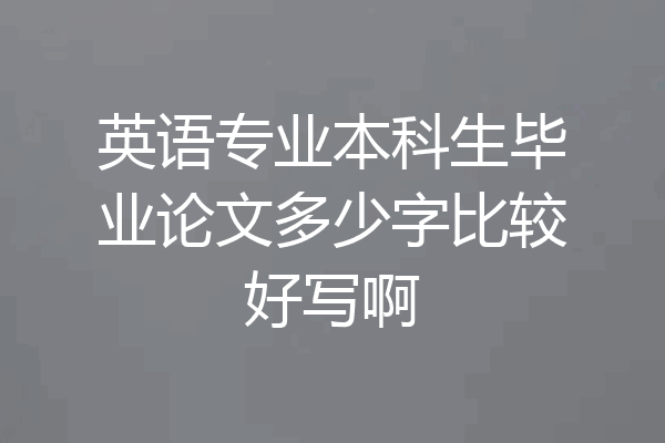 英语专业本科生毕业论文多少字比较好写啊