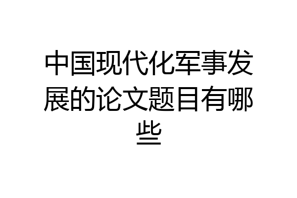 中国现代化军事发展的论文题目有哪些