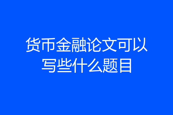货币金融论文可以写些什么题目